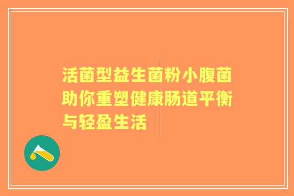 活菌型益生菌粉小腹菌助你重塑健康肠道平衡与轻盈生活