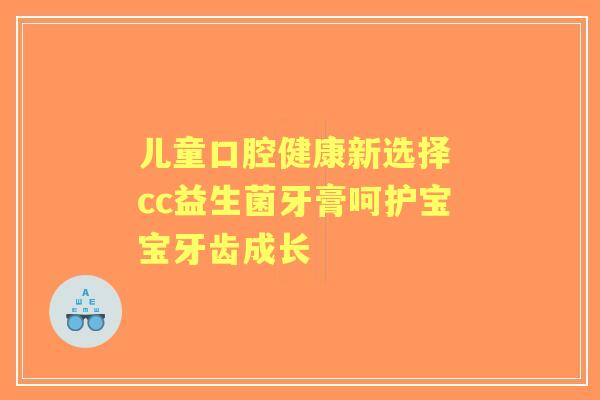 儿童口腔健康新选择 cc益生菌牙膏呵护宝宝牙齿成长