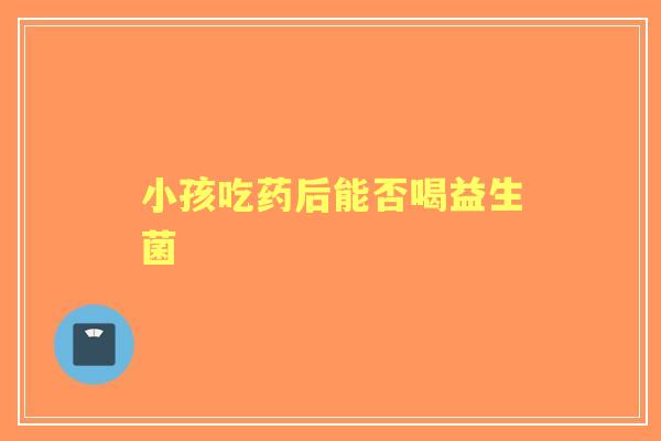 小孩吃药后能否喝益生菌