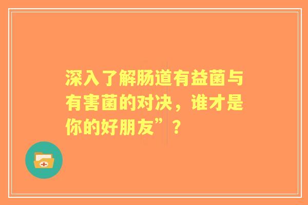 深入了解肠道有益菌与有害菌的对决，谁才是你的好朋友”？