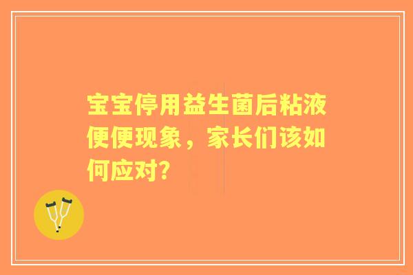 宝宝停用益生菌后粘液便便现象，家长们该如何应对？