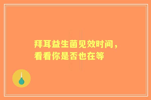 拜耳益生菌见效时间，看看你是否也在等