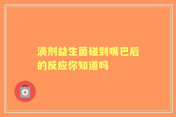滴剂益生菌碰到嘴巴后的反应你知道吗