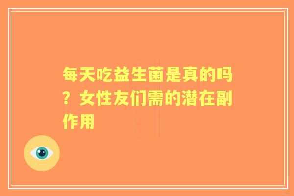每天吃益生菌是真的吗？女性友们需的潜在副作用