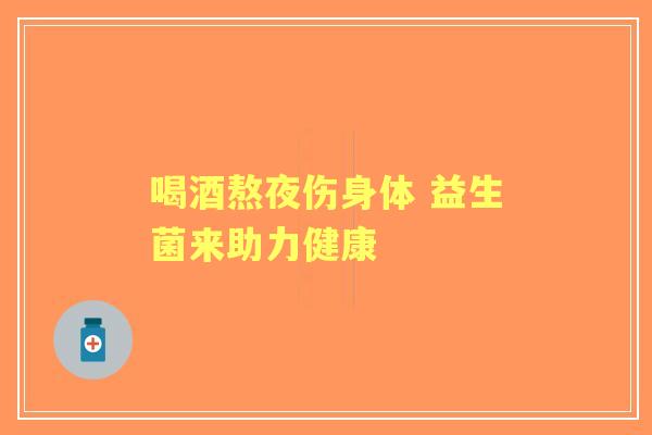 喝酒熬夜伤身体 益生菌来助力健康