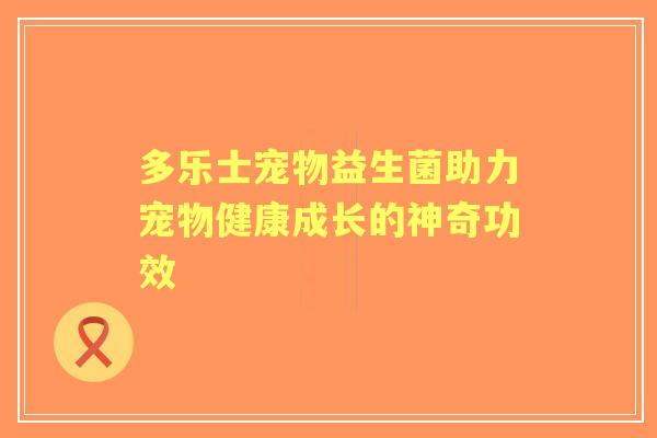 多乐士宠物益生菌助力宠物健康成长的神奇功效