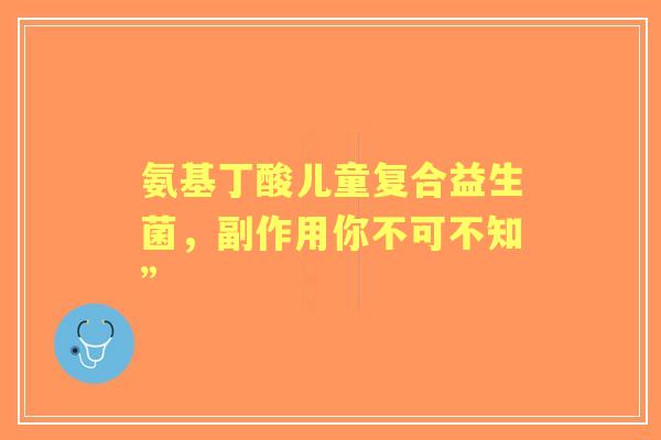 氨基丁酸儿童复合益生菌，副作用你不可不知”