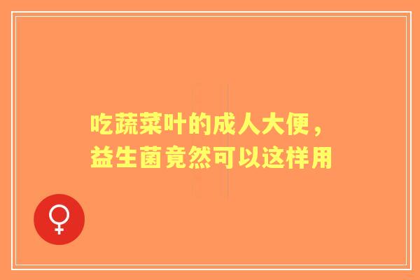 吃蔬菜叶的成人大便，益生菌竟然可以这样用