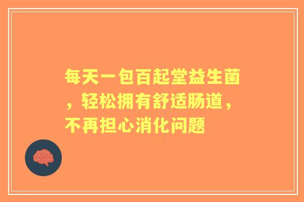 每天一包百起堂益生菌，轻松拥有舒适肠道，不再担心消化问题