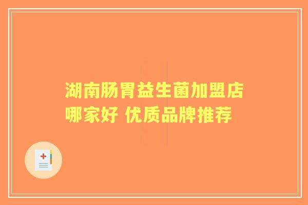 湖南肠胃益生菌加盟店哪家好 优质品牌推荐