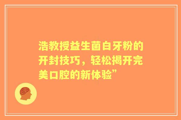 浩教授益生菌白牙粉的开封技巧，轻松揭开完美口腔的新体验”