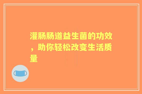 灌肠肠道益生菌的功效，助你轻松改变生活质量