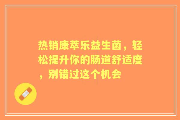 热销康萃乐益生菌，轻松提升你的肠道舒适度，别错过这个机会