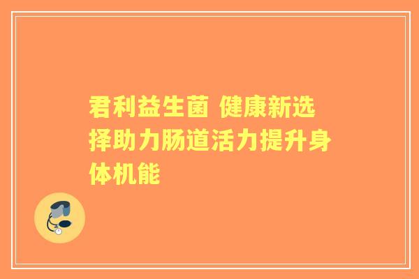 君利益生菌 健康新选择助力肠道活力提升身体机能
