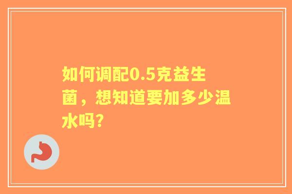 如何调配0.5克益生菌，想知道要加多少温水吗？