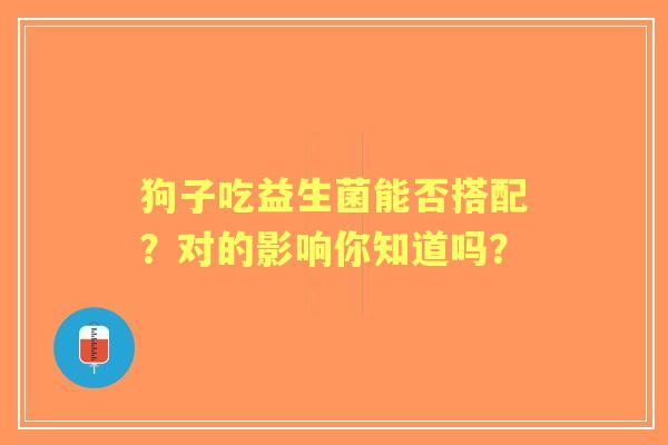 狗子吃益生菌能否搭配？对的影响你知道吗？