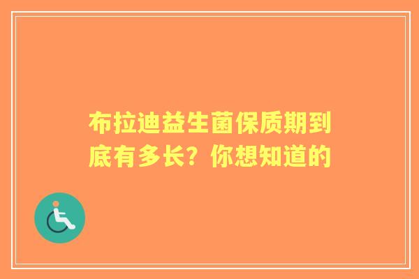 布拉迪益生菌保质期到底有多长？你想知道的