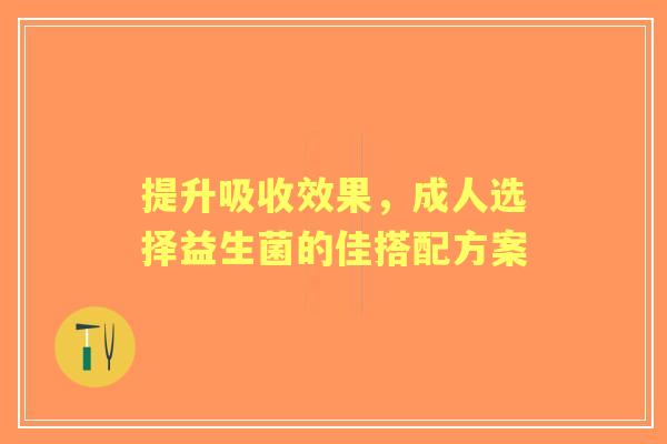 提升吸收效果，成人选择益生菌的佳搭配方案