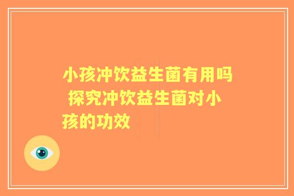 小孩冲饮益生菌有用吗 探究冲饮益生菌对小孩的功效