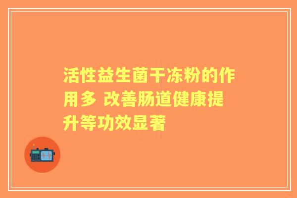 活性益生菌干冻粉的作用多 改善肠道健康提升等功效显著