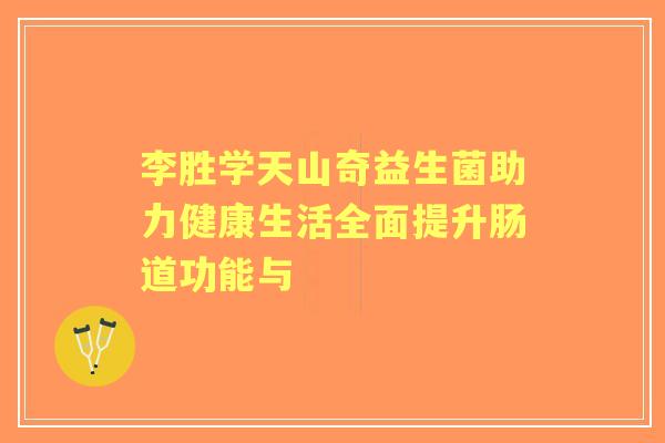 李胜学天山奇益生菌助力健康生活全面提升肠道功能与