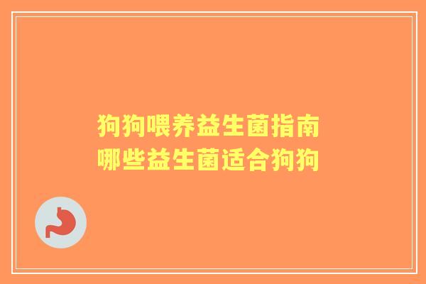 狗狗喂养益生菌指南 哪些益生菌适合狗狗