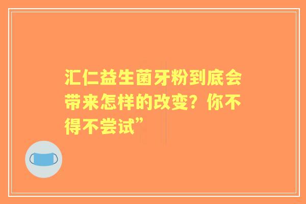 汇仁益生菌牙粉到底会带来怎样的改变？你不得不尝试”