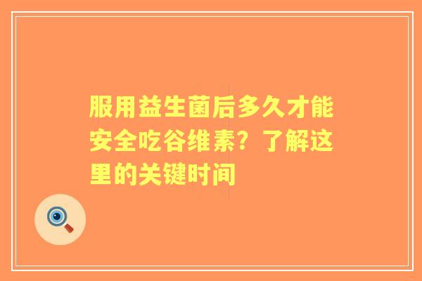 服用益生菌后多久才能安全吃谷维素？了解这里的关键时间