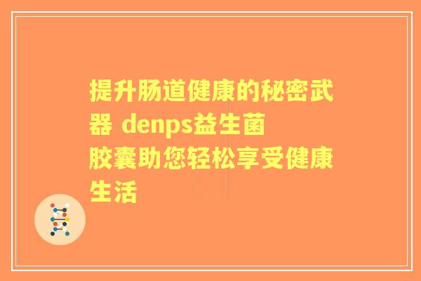 提升肠道健康的秘密武器 denps益生菌胶囊助您轻松享受健康生活