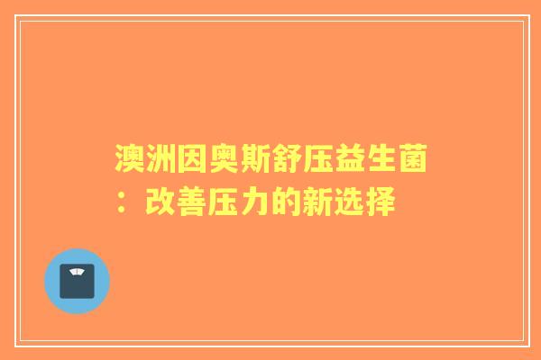 澳洲因奥斯舒压益生菌：改善压力的新选择