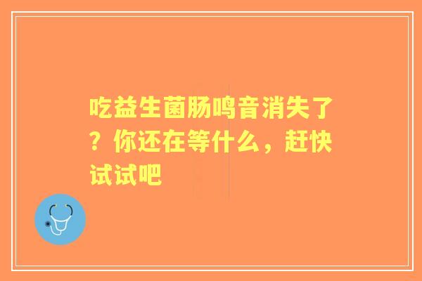 吃益生菌肠鸣音消失了？你还在等什么，赶快试试吧