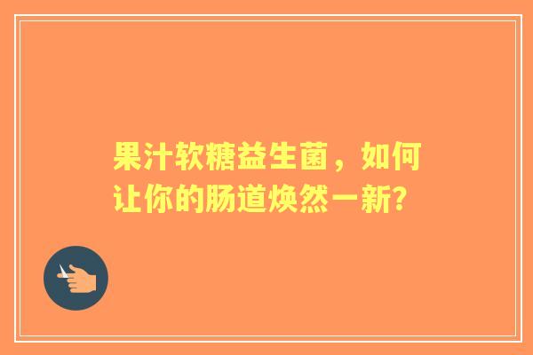 果汁软糖益生菌，如何让你的肠道焕然一新？
