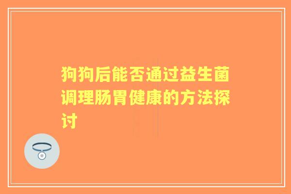 狗狗后能否通过益生菌调理肠胃健康的方法探讨
