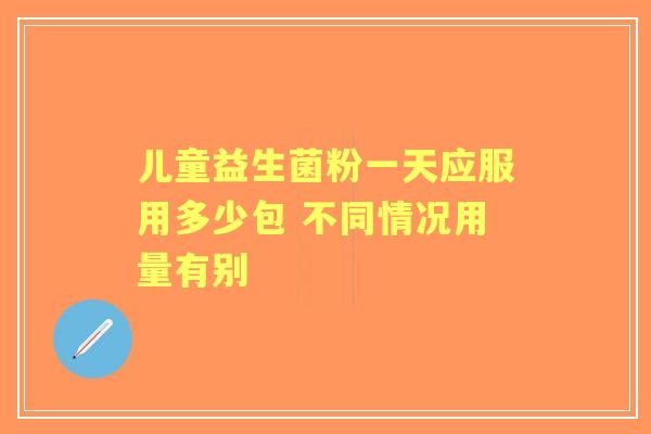儿童益生菌粉一天应服用多少包 不同情况用量有别