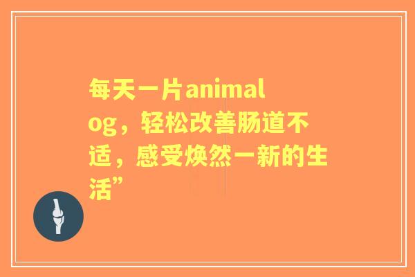 每天一片animalog，轻松改善肠道不适，感受焕然一新的生活”