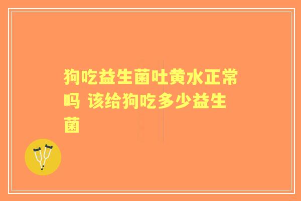 狗吃益生菌吐黄水正常吗 该给狗吃多少益生菌
