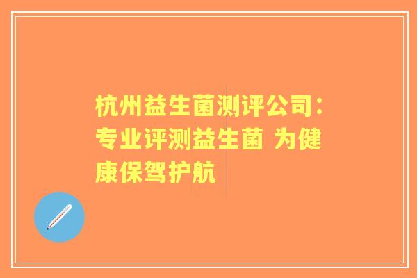 杭州益生菌测评公司：专业评测益生菌 为健康保驾护航