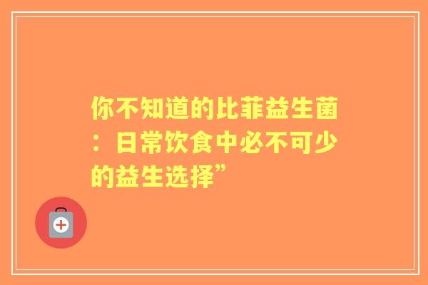 你不知道的比菲益生菌：日常饮食中必不可少的益生选择”