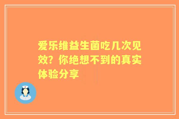 爱乐维益生菌吃几次见效？你绝想不到的真实体验分享