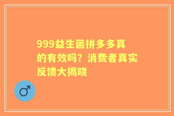 999益生菌拼多多真的有效吗？消费者真实反馈大揭晓