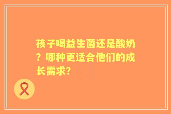 孩子喝益生菌还是酸奶？哪种更适合他们的成长需求？