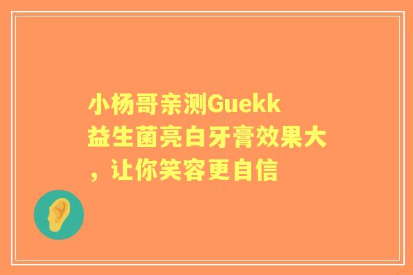 小杨哥亲测Guekk益生菌亮白牙膏效果大，让你笑容更自信