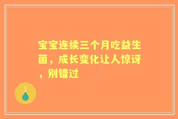 宝宝连续三个月吃益生菌，成长变化让人惊讶，别错过