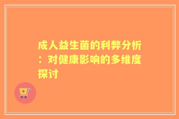 成人益生菌的利弊分析：对健康影响的多维度探讨