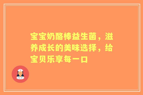 宝宝奶酪棒益生菌，滋养成长的美味选择，给宝贝乐享每一口