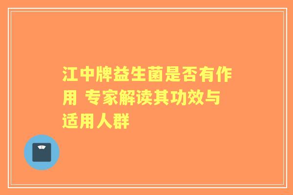江中牌益生菌是否有作用 专家解读其功效与适用人群