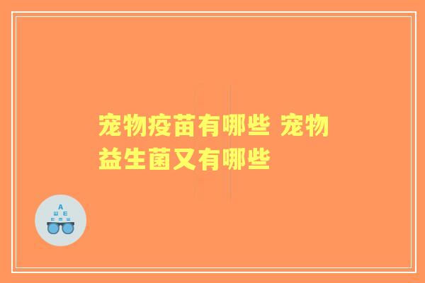 宠物疫苗有哪些 宠物益生菌又有哪些 宠物疫苗有哪些 宠物益生菌又有哪些
