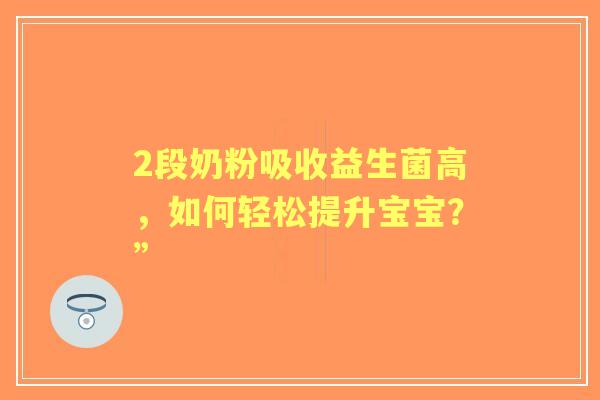 2段奶粉吸收益生菌高，如何轻松提升宝宝？”