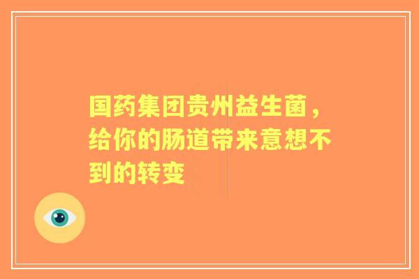 国药集团贵州益生菌，给你的肠道带来意想不到的转变