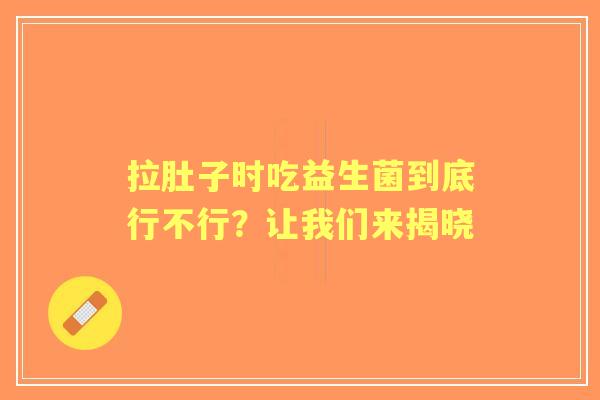 拉肚子时吃益生菌到底行不行？让我们来揭晓